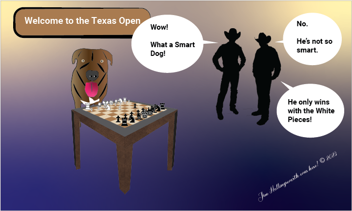 Cartoon of two spectators watching a dog named Hector playing chess. One spectator says, "Wow! What a Smart Dog!" The other spectator says, "No. He's not so smart. He only wins with the White Pieces!"